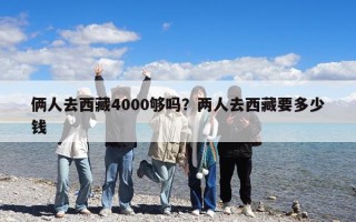 俩人去西藏4000够吗？两人去西藏要多少钱