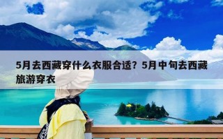 5月去西藏穿什么衣服合适？5月中旬去西藏旅游穿衣