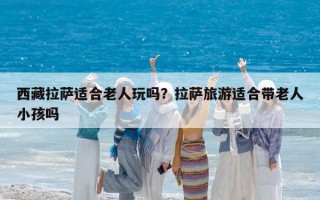 西藏拉萨适合老人玩吗？拉萨旅游适合带老人小孩吗
