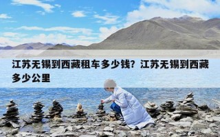 江苏无锡到西藏租车多少钱？江苏无锡到西藏多少公里
