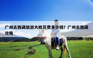 广州去西藏旅游大概花费多少钱？广州去西藏攻略