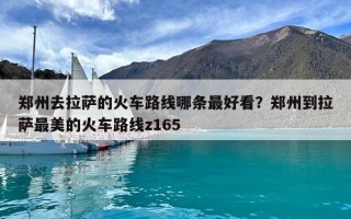 郑州去拉萨的火车路线哪条最好看？郑州到拉萨最美的火车路线z165