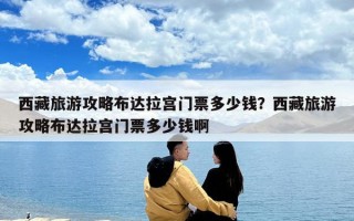 西藏旅游攻略布达拉宫门票多少钱？西藏旅游攻略布达拉宫门票多少钱啊