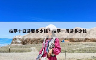 拉萨十日游要多少钱？拉萨一周游多少钱