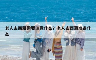 老人去西藏需要注意什么？老人去西藏准备什么