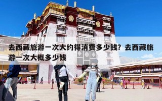 去西藏旅游一次大约得消费多少钱？去西藏旅游一次大概多少钱