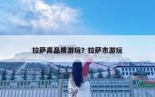 拉萨高品质游玩？拉萨市游玩