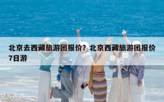 北京去西藏旅游团报价？北京西藏旅游团报价7日游