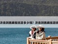 济南到西藏报团游多少钱？济南到西藏旅游团