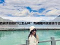 西藏青旅旅行社怎么样？青藏国际旅游旅行社