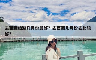 去西藏旅游几月份最好？去西藏几月份去比较好?