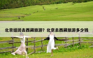 北京组团去西藏旅游？北京去西藏旅游多少钱