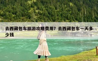 去西藏包车旅游攻略费用？去西藏包车一天多少钱