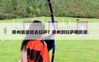 郑州旅游团去拉萨？郑州到拉萨跟团游