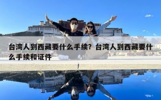 台湾人到西藏要什么手续？台湾人到西藏要什么手续和证件