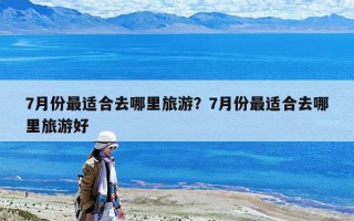 7月份最适合去哪里旅游？7月份最适合去哪里旅游好