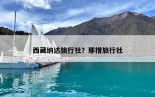 西藏纳达旅行社？那措旅行社