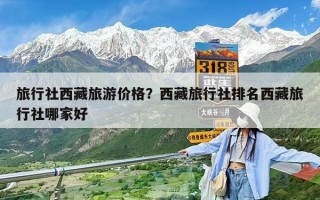 旅行社西藏旅游价格？西藏旅行社排名西藏旅行社哪家好