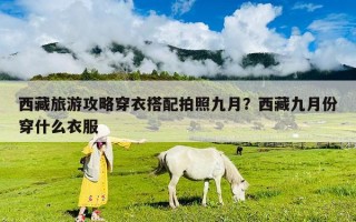 西藏旅游攻略穿衣搭配拍照九月？西藏九月份穿什么衣服