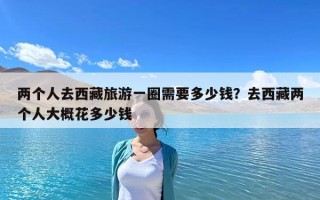 两个人去西藏旅游一圈需要多少钱？去西藏两个人大概花多少钱