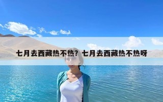 七月去西藏热不热？七月去西藏热不热呀