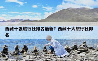 西藏十强旅行社排名最新？西藏十大旅行社排名
