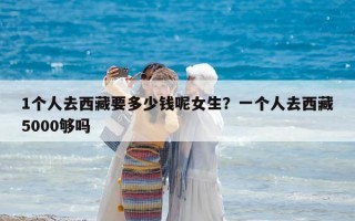 1个人去西藏要多少钱呢女生？一个人去西藏5000够吗