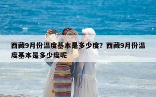 西藏9月份温度基本是多少度？西藏9月份温度基本是多少度呢