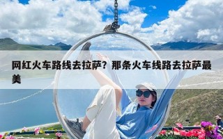 网红火车路线去拉萨？那条火车线路去拉萨最美