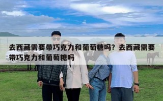去西藏需要带巧克力和葡萄糖吗？去西藏需要带巧克力和葡萄糖吗