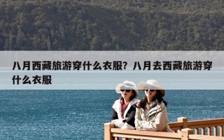 八月西藏旅游穿什么衣服？八月去西藏旅游穿什么衣服