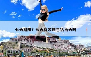 七天期限？七天有效期包括当天吗