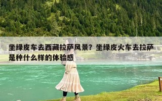 坐绿皮车去西藏拉萨风景？坐绿皮火车去拉萨是种什么样的体验感