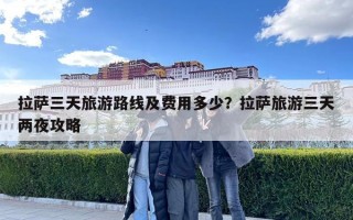 拉萨三天旅游路线及费用多少？拉萨旅游三天两夜攻略