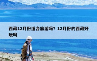 西藏12月份适合旅游吗？12月份的西藏好玩吗