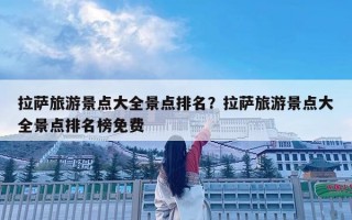 拉萨旅游景点大全景点排名？拉萨旅游景点大全景点排名榜免费