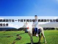 西藏旅行社一个团不同价格？西藏旅行社行程报价单