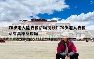 70岁老人能去拉萨吗视频？70岁老人去拉萨有高原反应吗