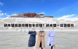 纳木错旅游攻略包车价格？纳木错一日游报价