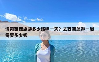 请问西藏旅游多少钱啊一天？去西藏旅游一趟需要多少钱