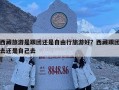 西藏旅游是跟团还是自由行旅游好？西藏跟团去还是自己去