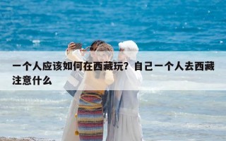 一个人应该如何在西藏玩？自己一个人去西藏注意什么