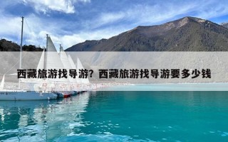 西藏旅游找导游？西藏旅游找导游要多少钱