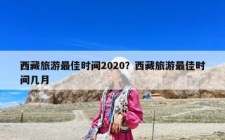 西藏旅游最佳时间2020？西藏旅游最佳时间几月
