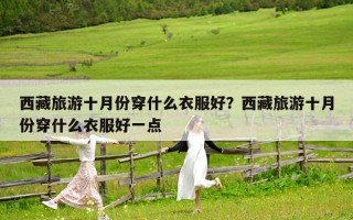 西藏旅游十月份穿什么衣服好？西藏旅游十月份穿什么衣服好一点