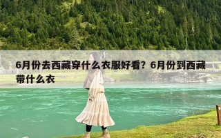 6月份去西藏穿什么衣服好看？6月份到西藏带什么衣