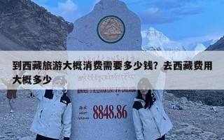 到西藏旅游大概消费需要多少钱？去西藏费用大概多少