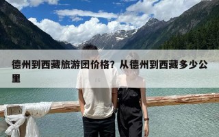 德州到西藏旅游团价格？从德州到西藏多少公里