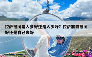 拉萨报团是人多好还是人少好？拉萨旅游报团好还是自己去好