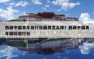 西藏中国青年旅行社服务怎么样？西藏中国青年国际旅行社